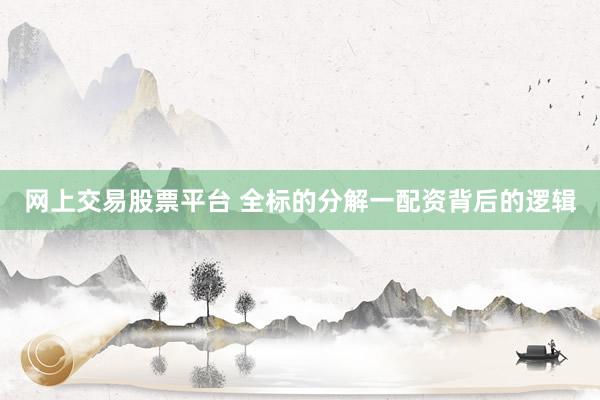 网上交易股票平台 全标的分解一配资背后的逻辑