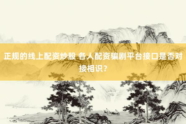 正规的线上配资炒股 各人配资骗剧平台接口是否对接相识？