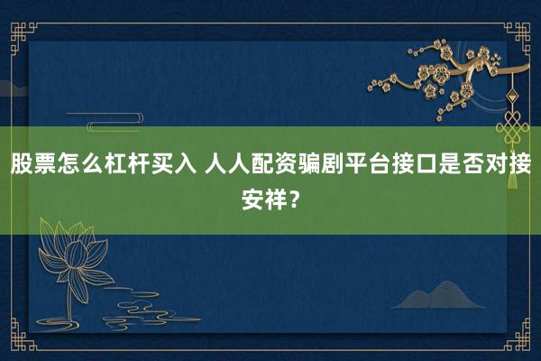 股票怎么杠杆买入 人人配资骗剧平台接口是否对接安祥？