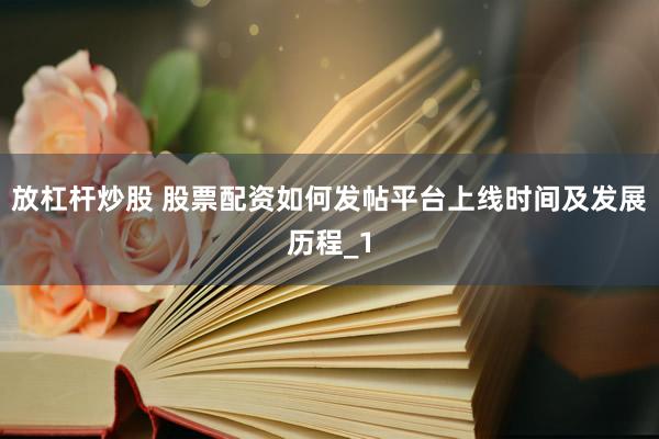 放杠杆炒股 股票配资如何发帖平台上线时间及发展历程_1