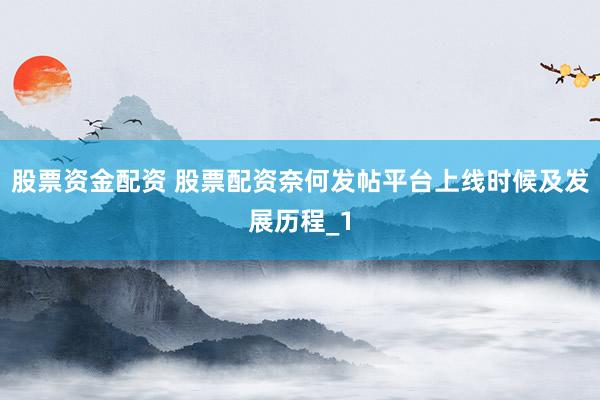 股票资金配资 股票配资奈何发帖平台上线时候及发展历程_1