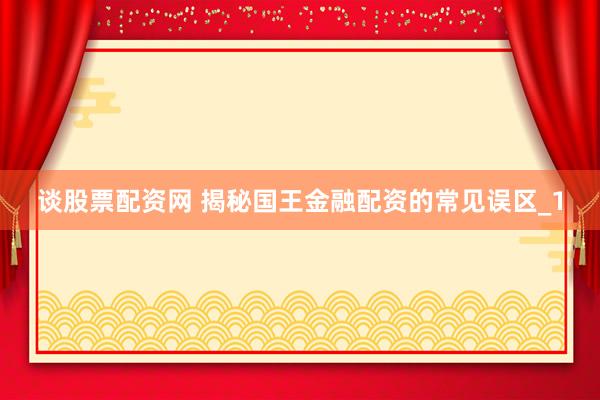 谈股票配资网 揭秘国王金融配资的常见误区_1