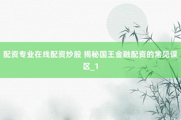 配资专业在线配资炒股 揭秘国王金融配资的常见误区_1