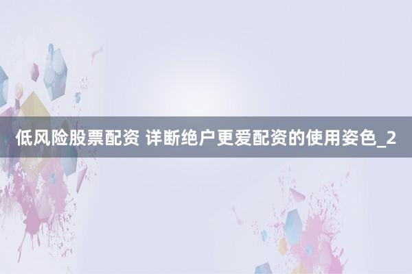 低风险股票配资 详断绝户更爱配资的使用姿色_2