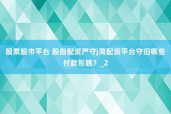 股票股市平台 股指配资严守j简配资平台守旧哪些付款形貌？_2