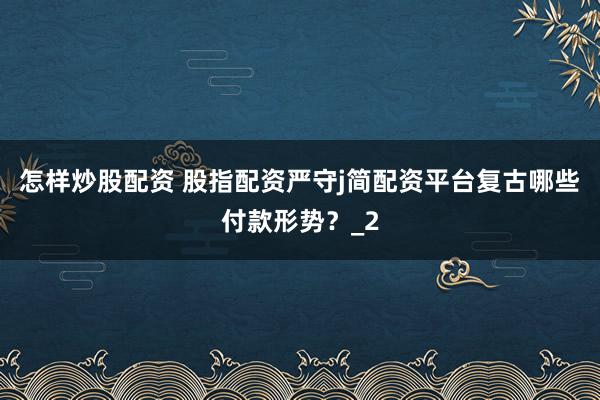 怎样炒股配资 股指配资严守j简配资平台复古哪些付款形势？_2