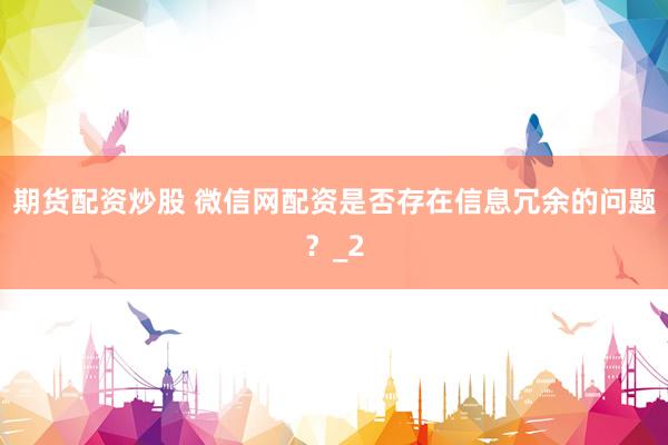 期货配资炒股 微信网配资是否存在信息冗余的问题？_2