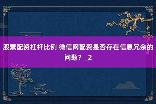 股票配资杠杆比例 微信网配资是否存在信息冗余的问题？_2