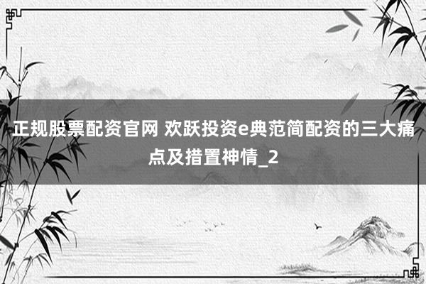 正规股票配资官网 欢跃投资e典范简配资的三大痛点及措置神情_2