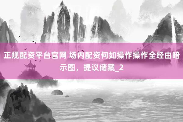 正规配资平台官网 场内配资何如操作操作全经由暗示图，提议储藏_2