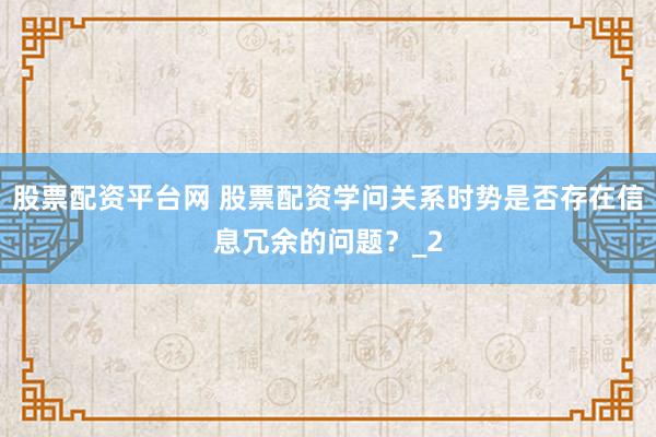 股票配资平台网 股票配资学问关系时势是否存在信息冗余的问题？_2