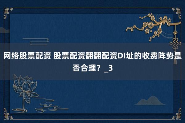 网络股票配资 股票配资翻翻配资DI址的收费阵势是否合理？_3