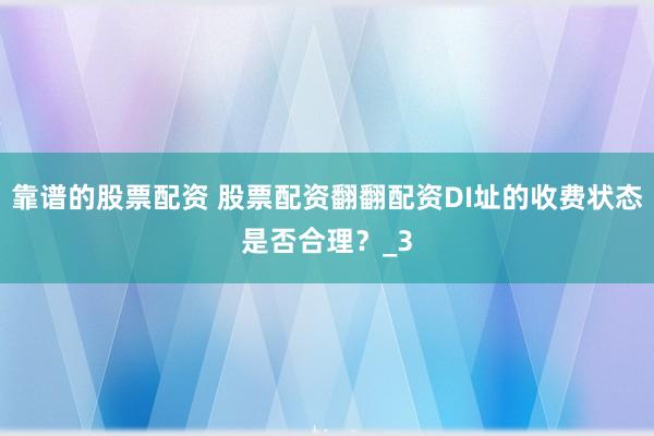靠谱的股票配资 股票配资翻翻配资DI址的收费状态是否合理？_3