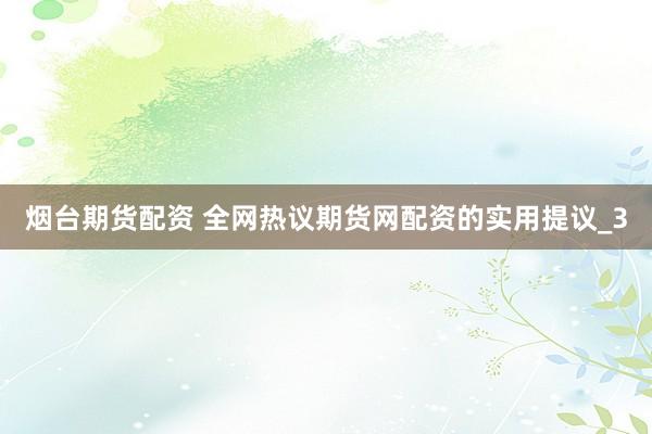 烟台期货配资 全网热议期货网配资的实用提议_3