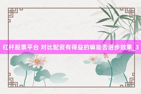 杠杆股票平台 对比配资有得益的嘛能否进步效果_3