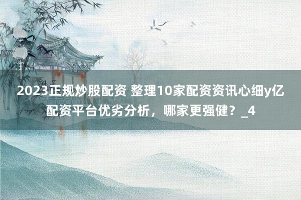 2023正规炒股配资 整理10家配资资讯心细y亿配资平台优劣分析，哪家更强健？_4