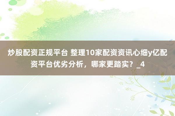 炒股配资正规平台 整理10家配资资讯心细y亿配资平台优劣分析，哪家更踏实？_4