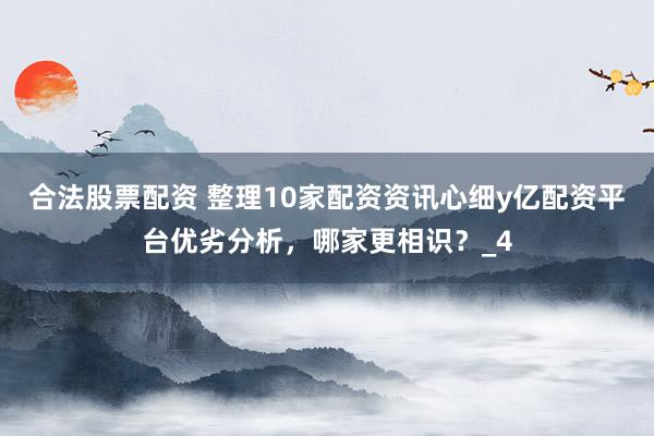 合法股票配资 整理10家配资资讯心细y亿配资平台优劣分析，哪家更相识？_4