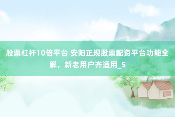 股票杠杆10倍平台 安阳正规股票配资平台功能全解，新老用户齐适用_5