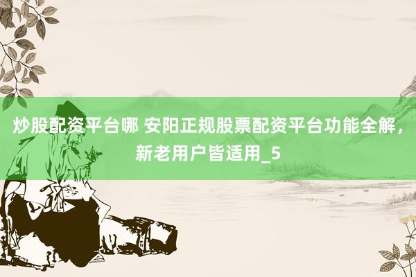 炒股配资平台哪 安阳正规股票配资平台功能全解，新老用户皆适用_5