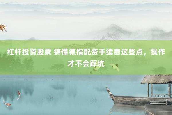 杠杆投资股票 搞懂德指配资手续费这些点，操作才不会踩坑