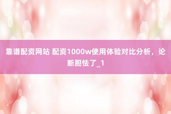 靠谱配资网站 配资1000w使用体验对比分析，论断胆怯了_1
