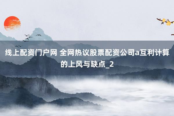 线上配资门户网 全网热议股票配资公司a互利计算的上风与缺点_2