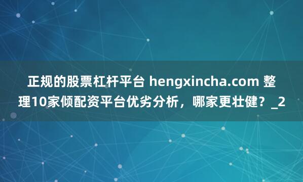 正规的股票杠杆平台 hengxincha.com 整理10家倾配资平台优劣分析，哪家更壮健？_2