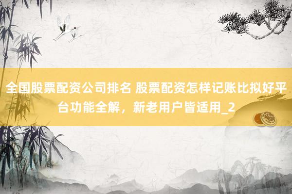 全国股票配资公司排名 股票配资怎样记账比拟好平台功能全解，新老用户皆适用_2