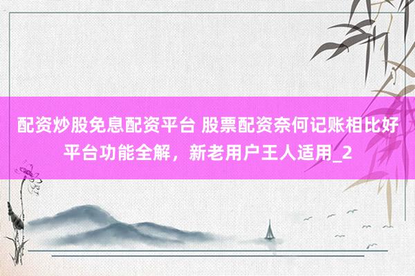 配资炒股免息配资平台 股票配资奈何记账相比好平台功能全解，新老用户王人适用_2