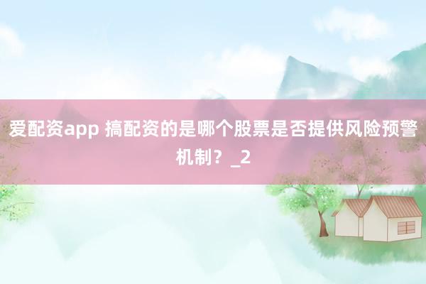 爱配资app 搞配资的是哪个股票是否提供风险预警机制？_2