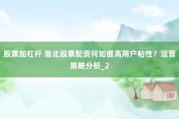 股票加杠杆 淮北股票配资何如提高用户粘性？运营策略分析_2