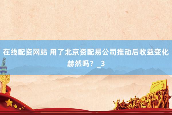 在线配资网站 用了北京资配易公司推动后收益变化赫然吗？_3