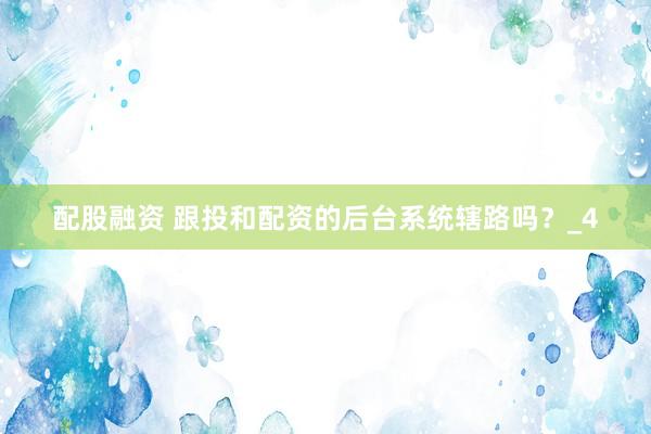 配股融资 跟投和配资的后台系统辖路吗？_4