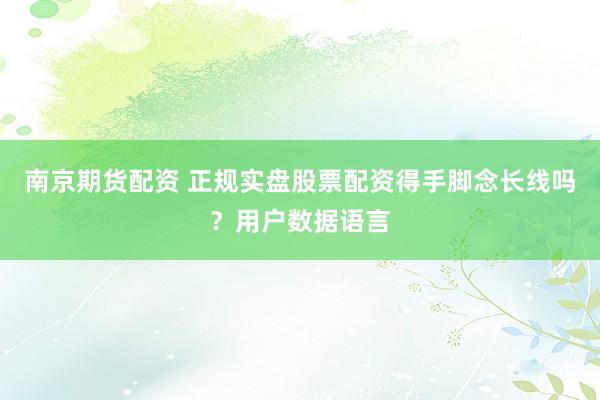 南京期货配资 正规实盘股票配资得手脚念长线吗？用户数据语言