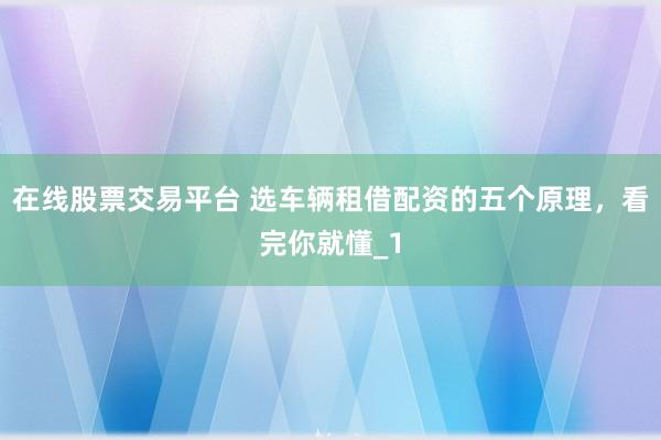 在线股票交易平台 选车辆租借配资的五个原理，看完你就懂_1