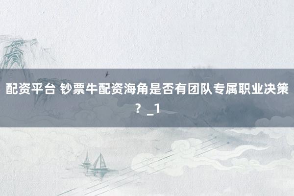 配资平台 钞票牛配资海角是否有团队专属职业决策？_1