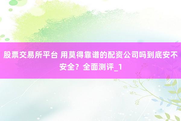 股票交易所平台 用莫得靠谱的配资公司吗到底安不安全？全面测评_1