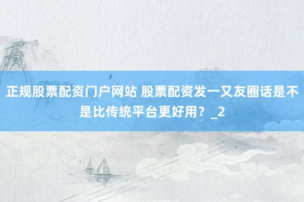 正规股票配资门户网站 股票配资发一又友圈话是不是比传统平台更好用？_2