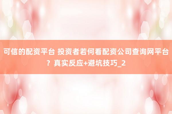 可信的配资平台 投资者若何看配资公司查询网平台？真实反应+避坑技巧_2