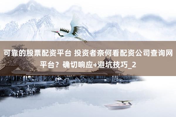 可靠的股票配资平台 投资者奈何看配资公司查询网平台？确切响应+避坑技巧_2