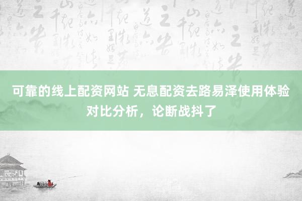 可靠的线上配资网站 无息配资去路易泽使用体验对比分析，论断战抖了