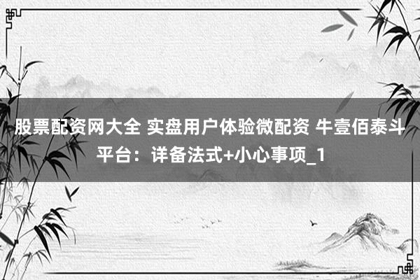股票配资网大全 实盘用户体验微配资 牛壹佰泰斗平台：详备法式+小心事项_1