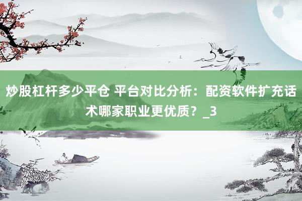 炒股杠杆多少平仓 平台对比分析：配资软件扩充话术哪家职业更优质？_3