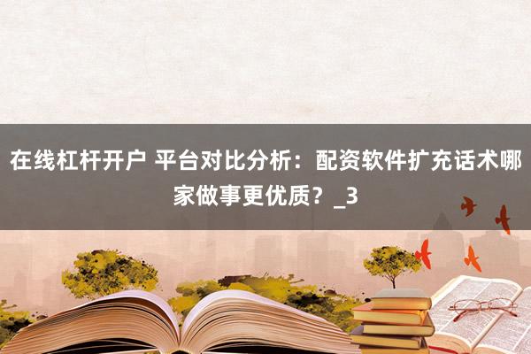 在线杠杆开户 平台对比分析：配资软件扩充话术哪家做事更优质？_3