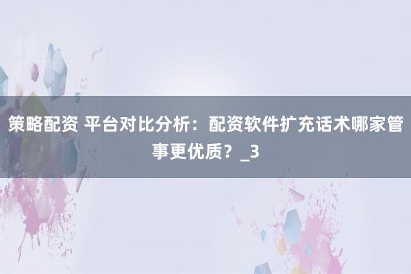 策略配资 平台对比分析：配资软件扩充话术哪家管事更优质？_3