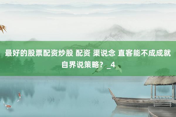 最好的股票配资炒股 配资 渠说念 直客能不成成就自界说策略？_4