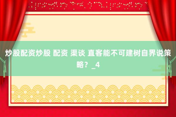 炒股配资炒股 配资 渠谈 直客能不可建树自界说策略？_4