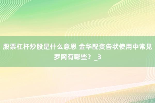 股票杠杆炒股是什么意思 金华配资告状使用中常见罗网有哪些？_3