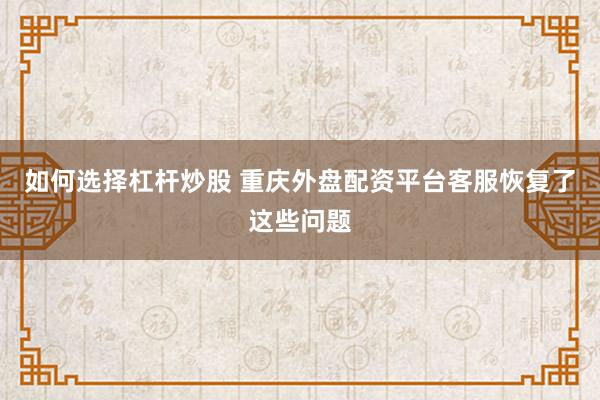 如何选择杠杆炒股 重庆外盘配资平台客服恢复了这些问题